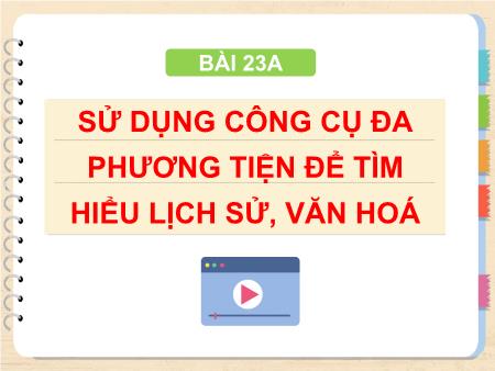 Bài giảng Tin học Lớp 4 - Chương 5: Ứng dụng tin học - Bài 23A: Sử dụng công cụ đa phương tiện để tìm hiểu lịch sử, văn hoá