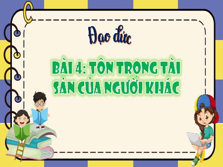 Bài giảng Đạo đức 4 Sách Kết nối tri thức - Bài 4: Tôn trọng tài sản của người khác