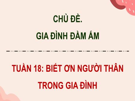 Bài giảng Hoạt động trải nghiệm 4 - Chủ đề: Gia đình đầm ấm - Tuần 18: Biết ơn người thân trong gia đình