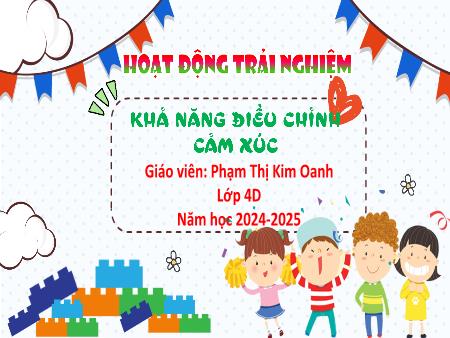 Bài giảng Hoạt động trải nghiệm 4 - Chủ đề: Khả năng điều chỉnh cảm xúc - Năm học 2024-2025 - Phạm Thị Kim Oanh