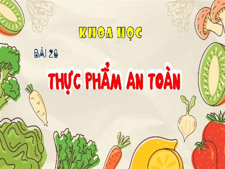 Bài giảng Khoa học 4 Sách Kết nối tri thức - Bài 26: Thực phẩm an toàn
