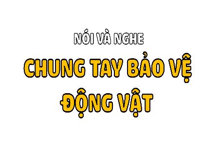 Bài giảng Tiếng Việt 4 - Bài: Nói và nghe Chung tay bảo vệ động vật
