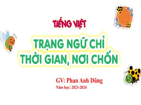 Bài giảng Tiếng Việt 4 - Bài: Trạng ngữ chỉ thời gian, nơi chốn - Năm học 2023-2024 - Phan Anh Dũng