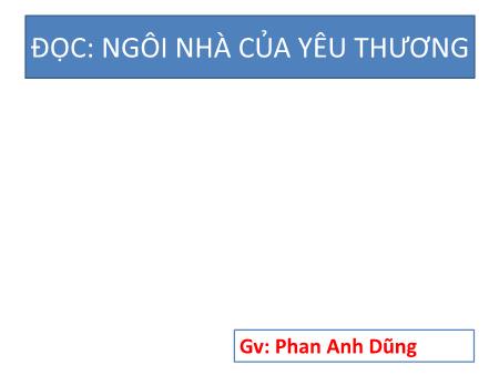 Bài giảng Tiếng Việt 4 Sách Kết nối tri thức - Bài: Ngôi nhà của yêu thương - Phan Anh Dũng