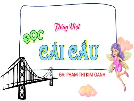 Bài giảng Tiếng Việt 4 (Tập đọc) - Bài: Cái cầu - Phạm Thị Kim Oanh
