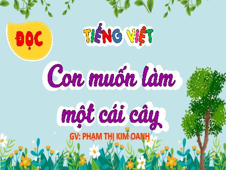 Bài giảng Tiếng Việt 4 (Tập đọc) - Bài: Con muốn làm một cái cây - Phạm Thị Kim Oanh