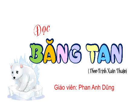 Bài giảng Tiếng Việt 4 (Tập đọc) Sách Kết nối tri thức - Bài 27: Băng tan (Tiết 1) - Phan Anh Dũng