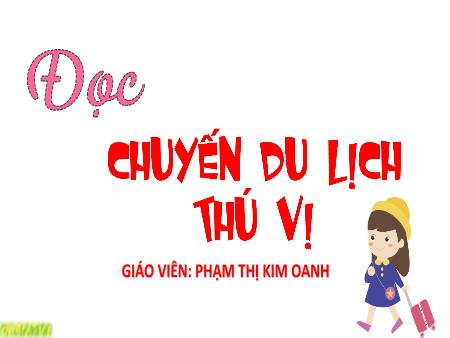 Bài giảng Tiếng Việt 4 (Tập đọc) Sách Kết nối tri thức - Bài: Chuyến du lịch thú vị - Phạm Thị Kim Oanh