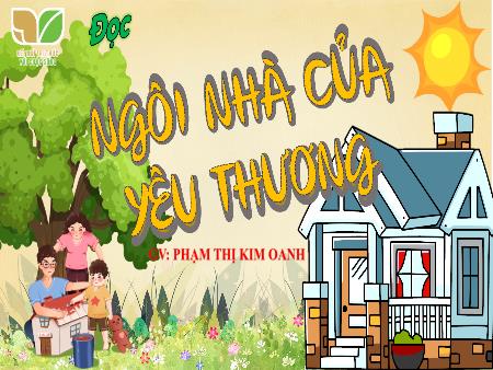 Bài giảng Tiếng Việt 4 (Tập đọc) Sách Kết nối tri thức - Bài: Ngôi nhà của yêu thương - Phạm Thị Kim Oanh