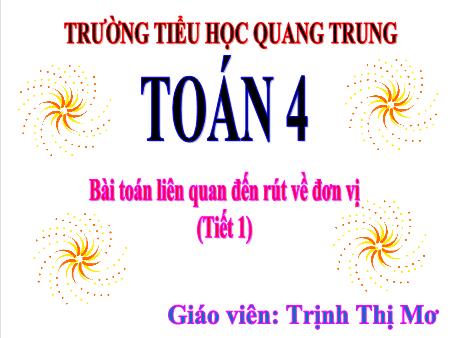 Bài giảng Toán 4 - Bài: Bài toán liên quan đến rút về đơn vị (Tiết 1) - Trịnh Thị Mơ