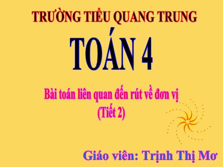 Bài giảng Toán 4 - Bài: Bài toán liên quan đến rút về đơn vị (Tiết 2) - Trịnh Thị Mơ