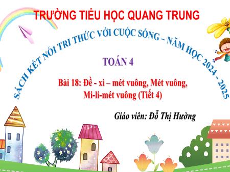 Bài giảng Toán 4 Sách Kết nối tri thức - Bài 18: Đề-xi-mét vuông, mét vuông, mi-li-mét vuông (Tiết 4) - Năm học 2024-2025 - Đỗ Thị Hường