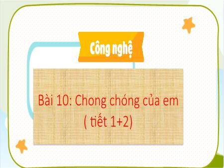 Bài giảng Công nghệ 4 (Kết nối tri thức) - Bài 10: Chong chóng của em (Tiết 1+2)
