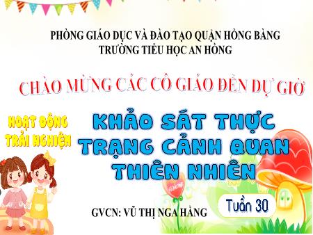 Bài giảng Hoạt động trải nghiệm 4 (Kết nối tri thức) - Tuần 30: Khảo sát thực trạng cảnh quan thiên nhiên - Vũ Thị Nga Hằng