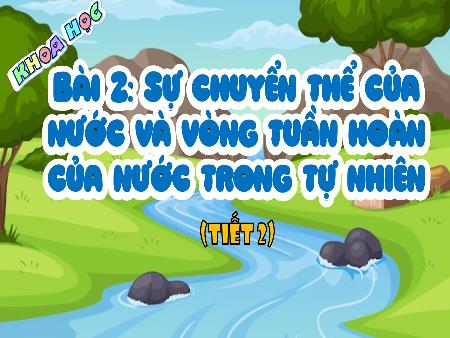 Bài giảng Khoa học 4 (Kết nối tri thức) - Bài 2: Sự biến thể của nước và vòng tuần hoàn của nước trong tự nhiên (Tiết 2)