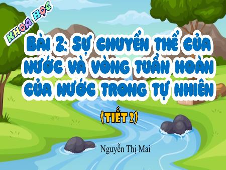 Bài giảng Khoa học 4 (Kết nối tri thức) - Bài 2: Sự chuyển thể của nước và vòng tuần hoàn của nước trong tự nhiên (Tiết 2) - Nguyễn Thị Mai