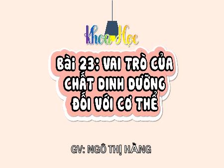 Bài giảng Khoa học 4 (Kết nối tri thức) - Bài 23: Vai trò của chất dinh dưỡng đối với cơ thể - Ngô Thị Hằng