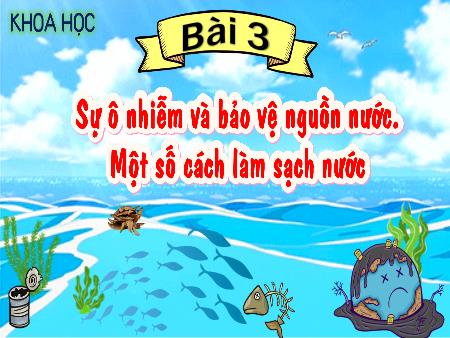Bài giảng Khoa học 4 (Kết nối tri thức) - Bài 3: Sự ô nhiễm và bảo vệ nguồn nước. Một số cách làm sạch nước