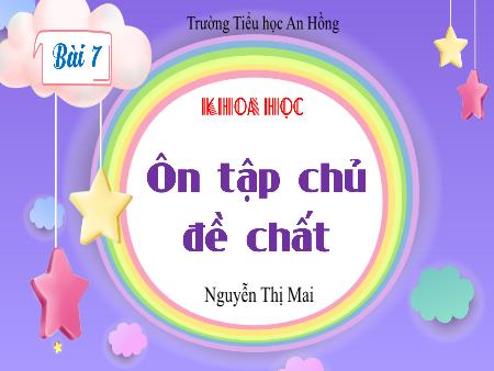 Bài giảng Khoa học 4 (Kết nối tri thức) - Bài 7: Ôn tập chủ đề chất - Nguyễn Thị Mai