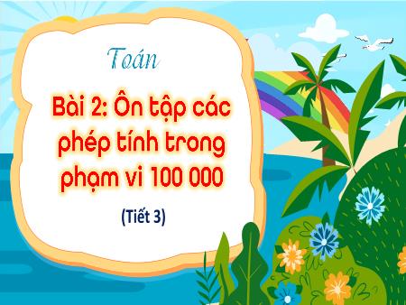 Bài giảng Toán 4 (Kết nối tri thức) - Bài 2: Ôn tập các phép tính trong phạm vi 100 000 (Tiết 3)