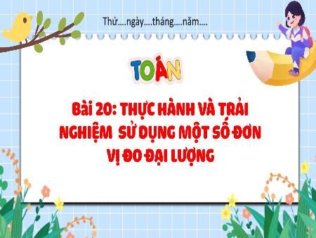 Bài giảng Toán 4 (Kết nối tri thức) - Bài 20: Thực hành và trải nghiệm sử dụng 1 số đơn vị đo đại lượng