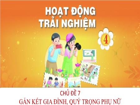 Bài giảng Hoạt động trải nghiệm 4 - Tuần 25, Chủ đề 7: Gắn kết gia đình, quý trọng phụ nữ